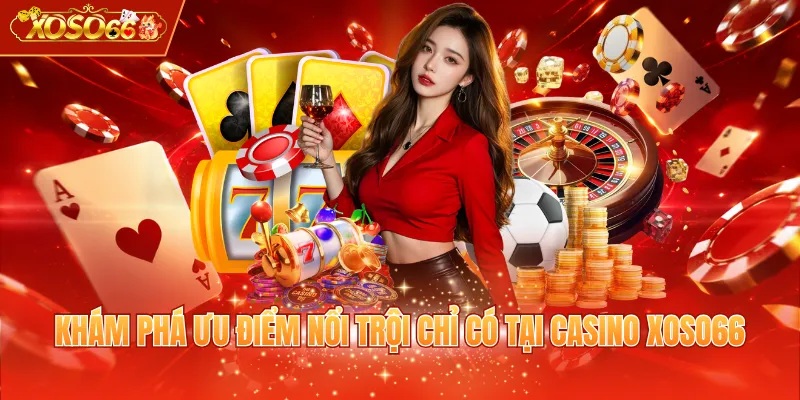 Khám phá ưu điểm nổi trội chỉ có tại Casino XOSO66